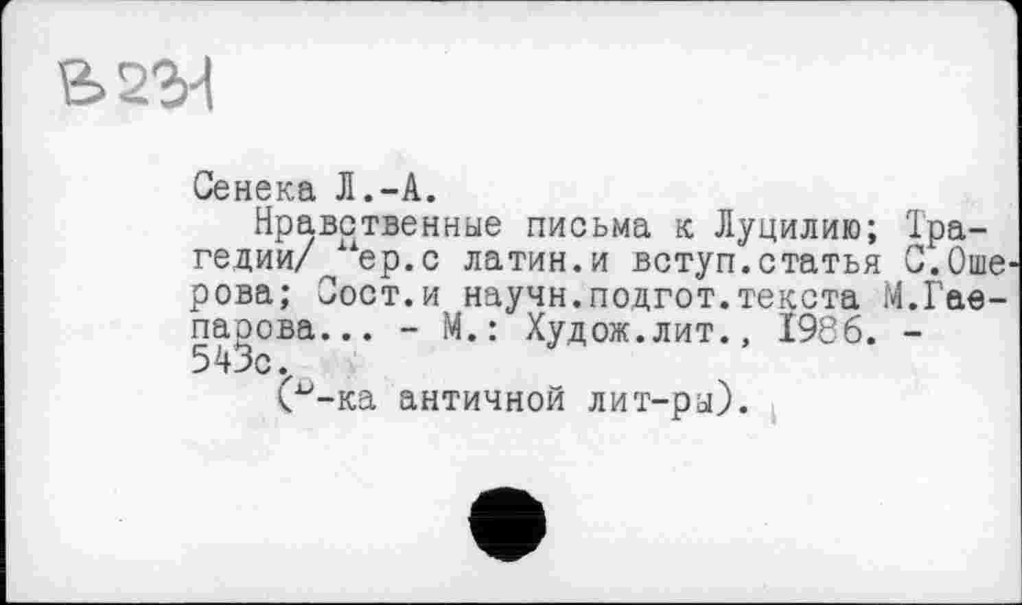 ﻿&22Н
Сенека Л.-А.
Нравственные письма к Луцилию; Трагедии/ иер. с латин.и вступ.статья С.Оше рова; Оост.и научн.подгот.текста М.Гае-парова... - М.: Худож.лит., 1986. -543с.
(Л-ка античной лит-ра).
